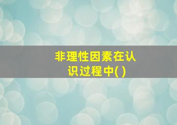 非理性因素在认识过程中( )